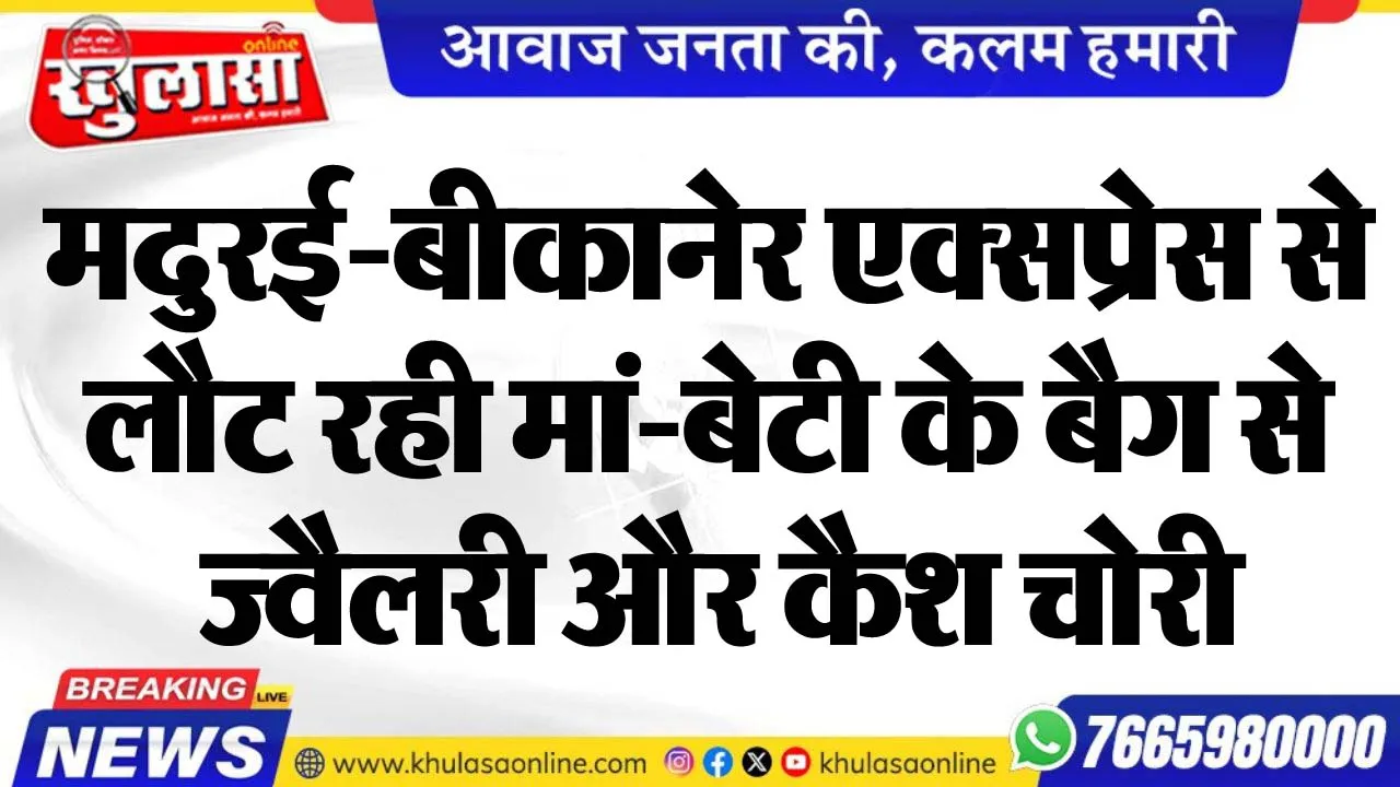 मदुरई-बीकानेर एक्सप्रेस से लौट रही मां-बेटी के बैग से ज्वैलरी और कैश चोरी