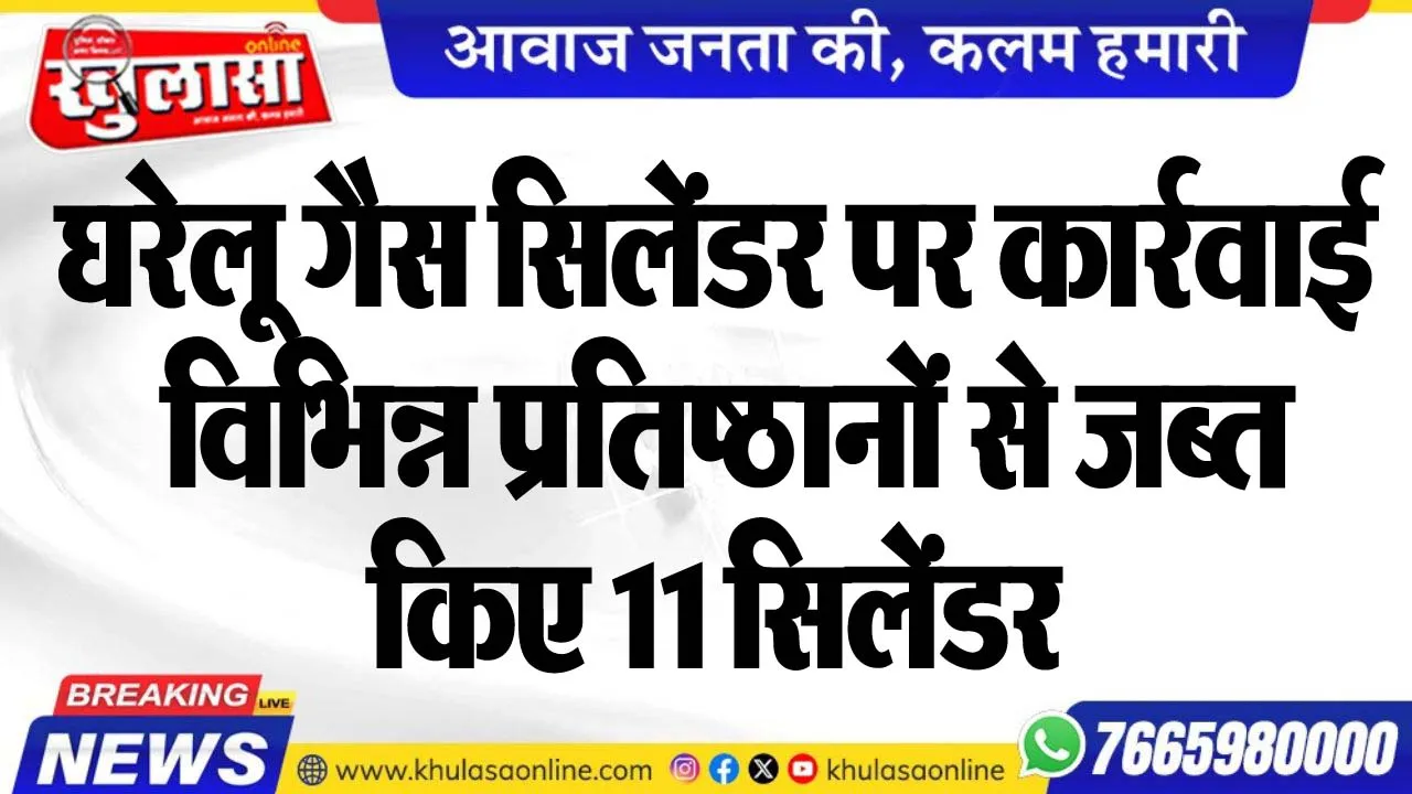 घरेलू गैस सिलेंडर पर कार्रवाई, विभिन्न प्रतिष्ठानों से जब्त किए 11 सिलेंडर