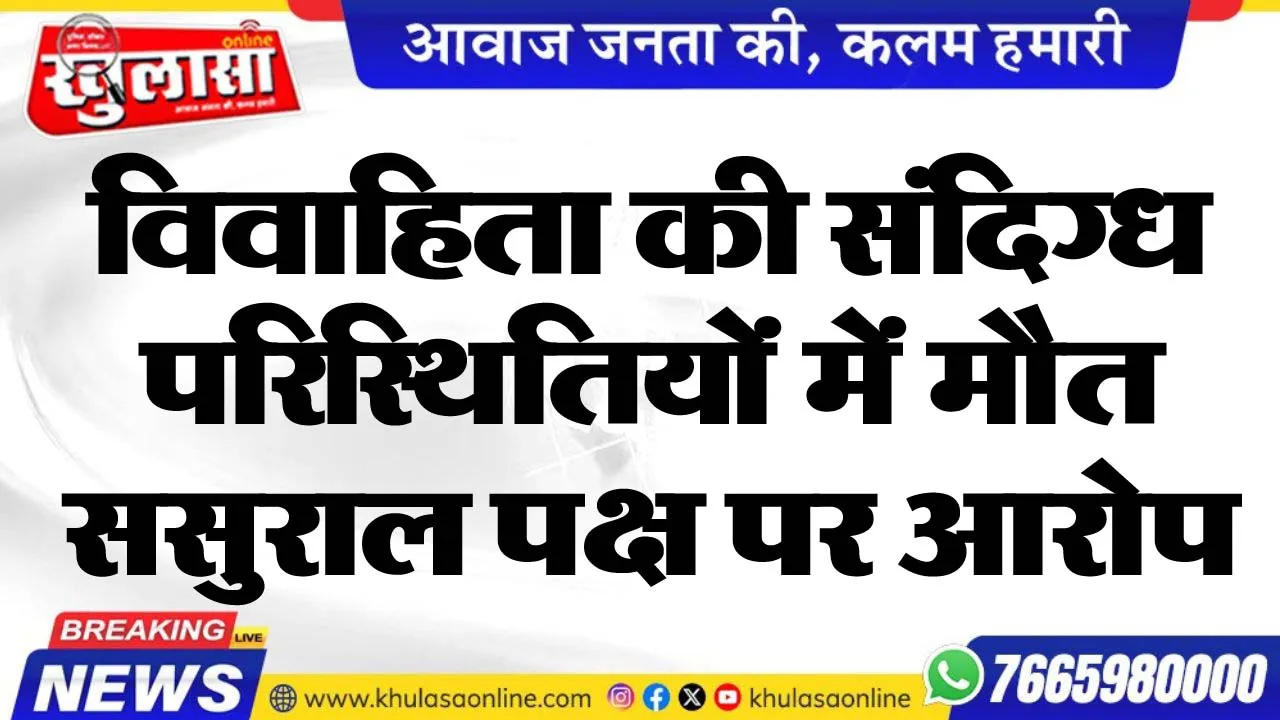 विवाहिता की संदिग्ध परिस्थितियों में मौत, ससुराल पक्ष पर आरोप