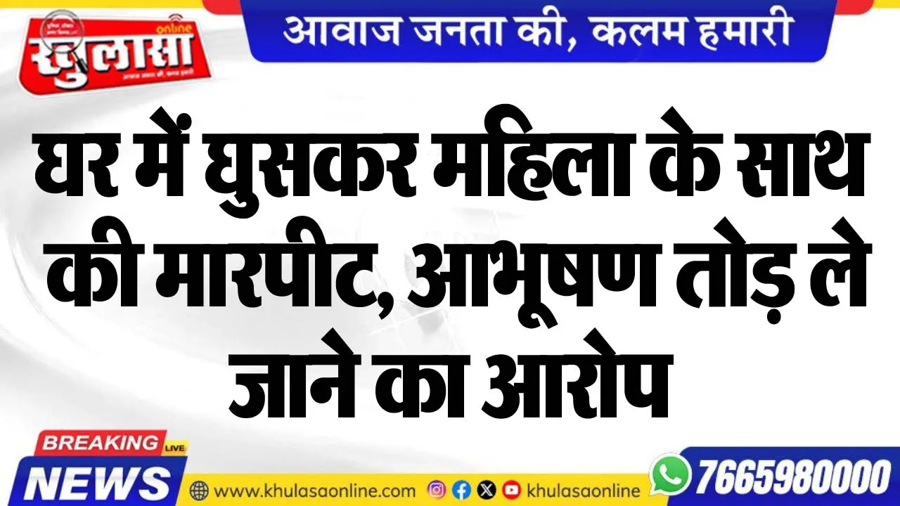 घर में घुसकर महिला के साथ की मारपीट, आभूषण तोड़ ले जाने का आरोप
