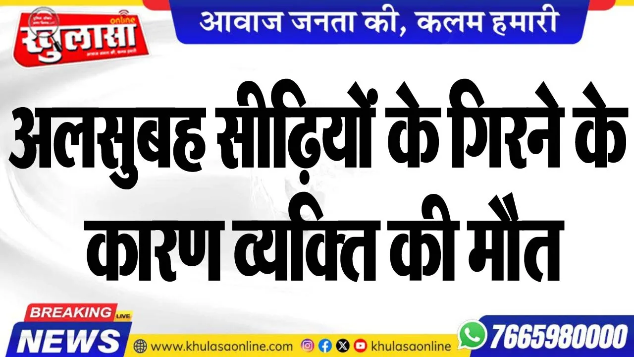 अलसुबह सीढिय़ों के गिरने के कारण व्यक्ति की मौत