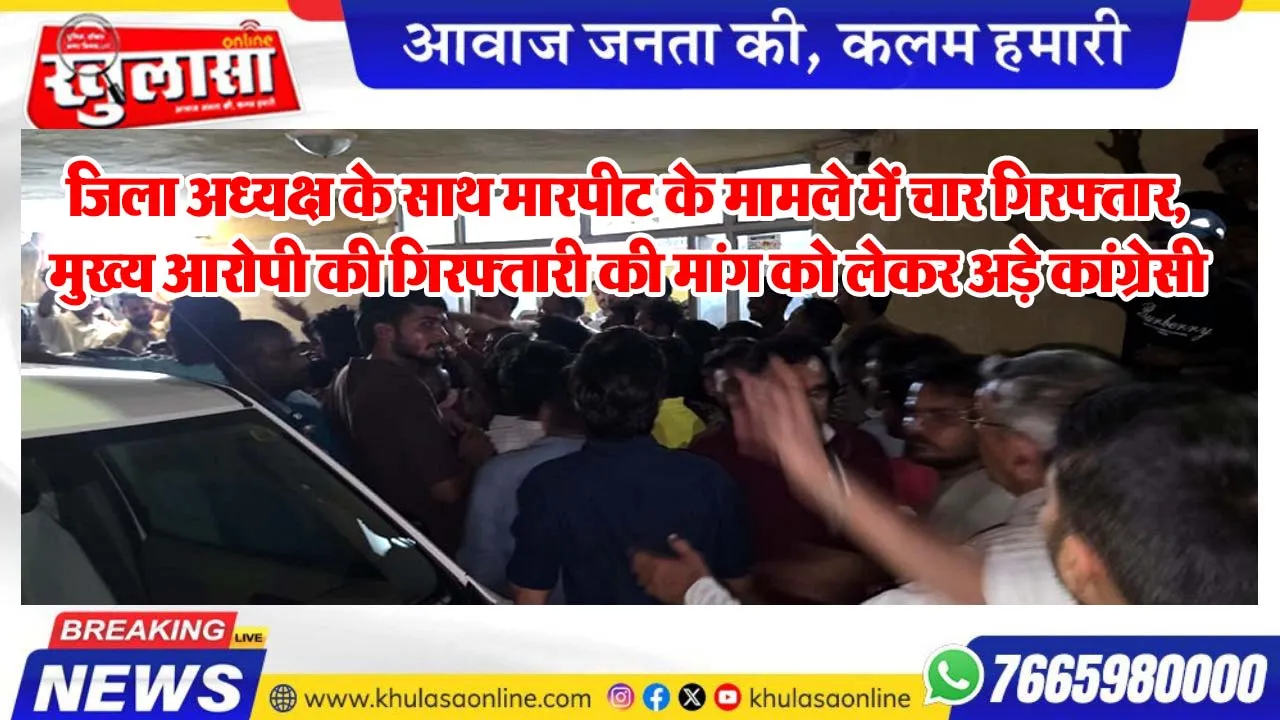 जिला अध्यक्ष के साथ मारपीट के मामले में चार गिरफ्तार, मुख्य आरोपी की गिरफ्तारी की मांग को लेकर अड़े कांग्रेसी