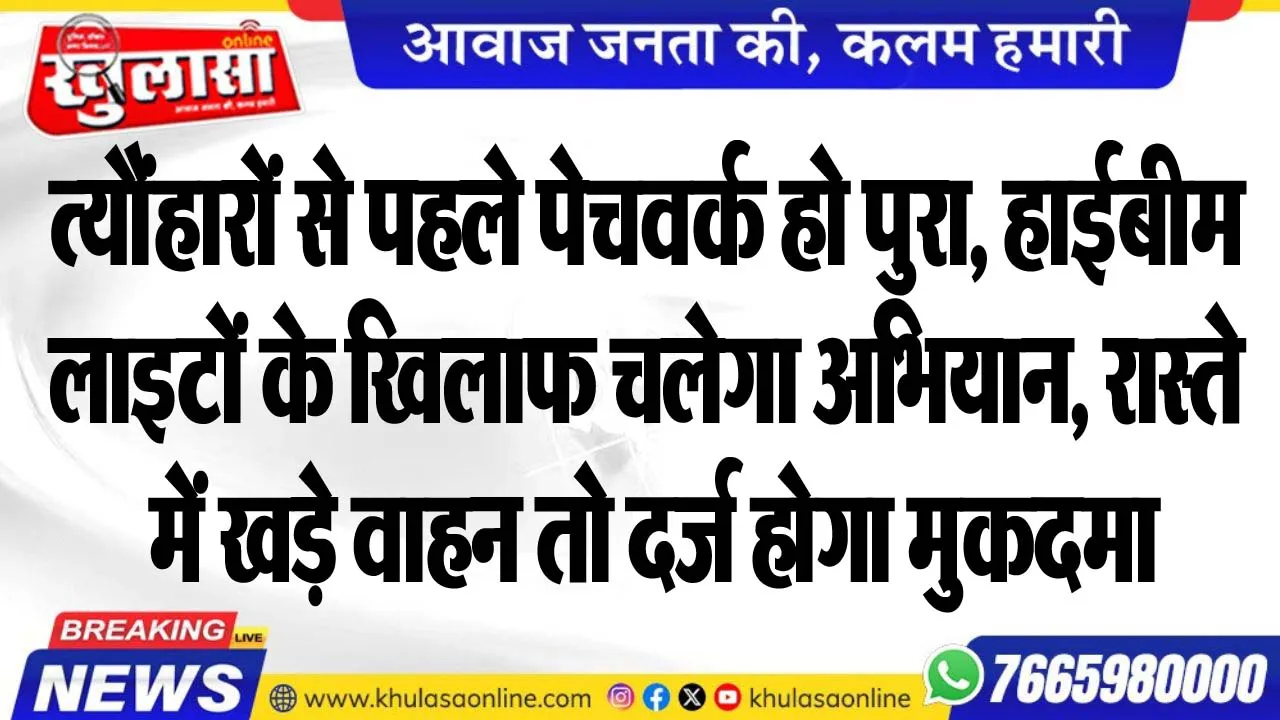 त्यौंहारों से पहले पेचवर्क हो पुरा, हाईबीम लाइटों के खिलाफ चलेगा अभियान, रास्ते में खड़े वाहन तो दर्ज होगा मुकदमा
