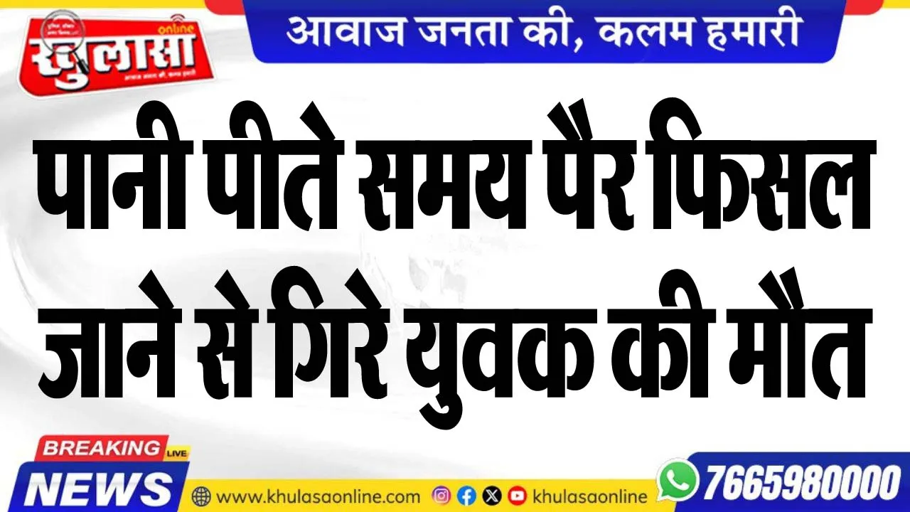 पानी पीते समय पैर फिसल जाने से गिरे युवक की मौत