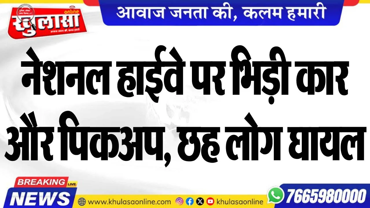 नेशनल हाईवे पर भिड़ी कार और पिकअप, छह लोग घायल
