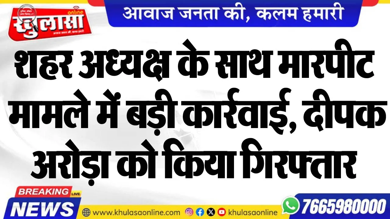 शहर अध्यक्ष के साथ मारपीट मामले में बड़ी कार्रवाई, दीपक अरोड़ा को किया गिरफ्तार