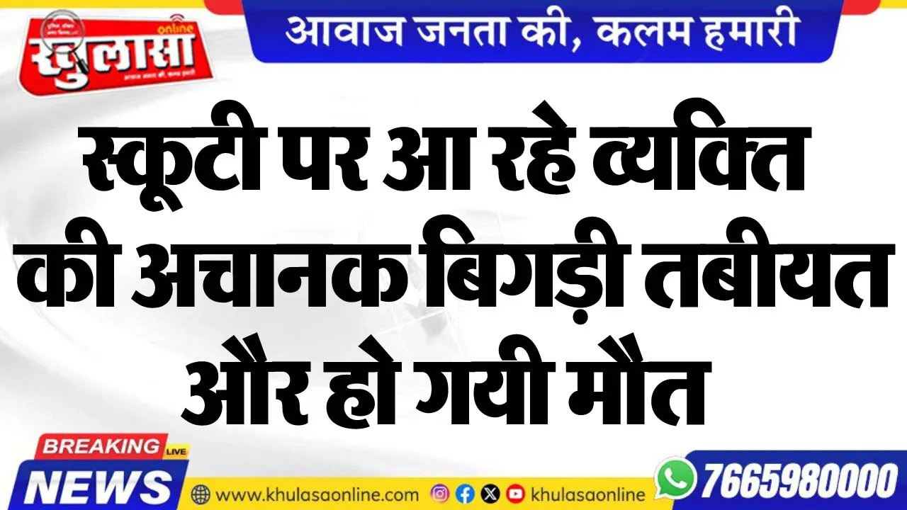 स्कूटी पर आ रहे व्यक्ति की अचानक बिगड़ी तबीयत और हो गयी मौत