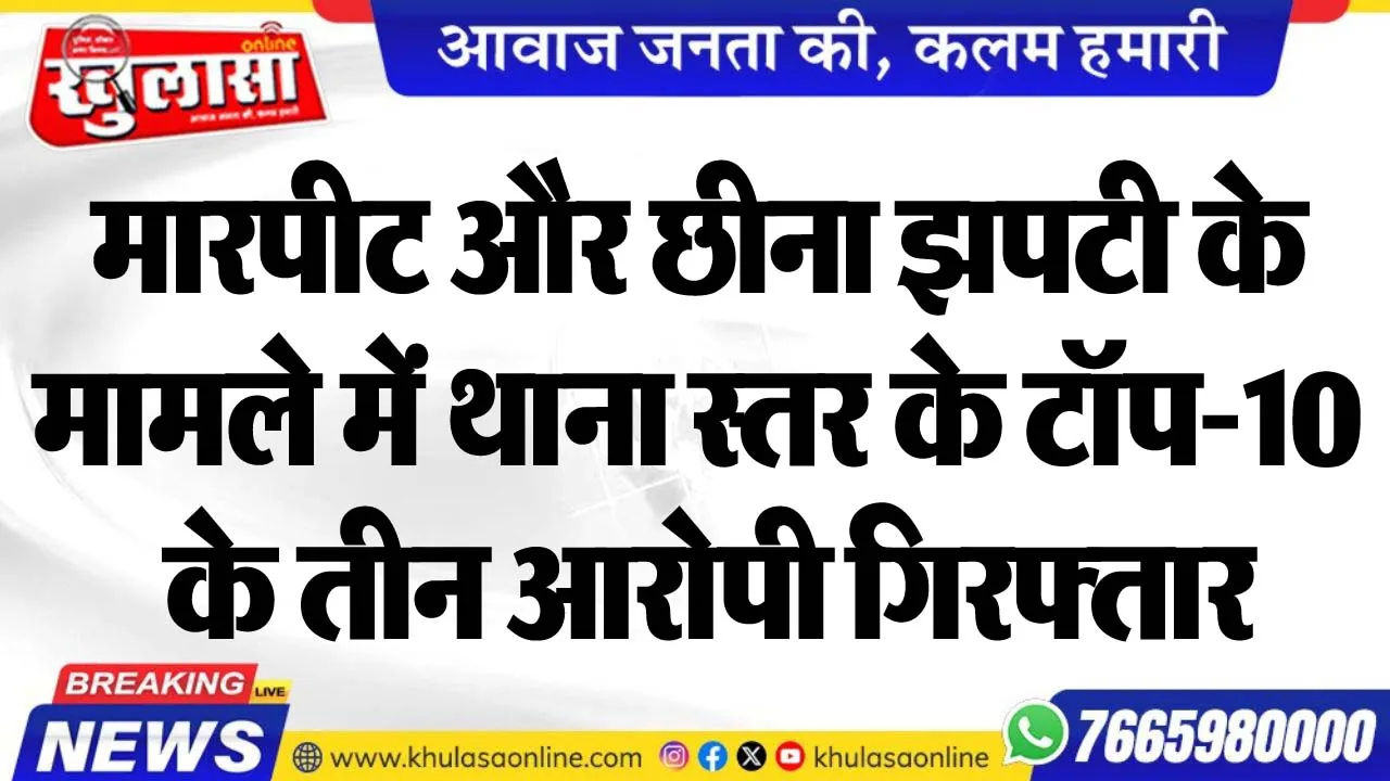 मारपीट और छीना झपटी के मामले में थाना स्तर के टॉप-10 के तीन आरोपी गिरफ्तार