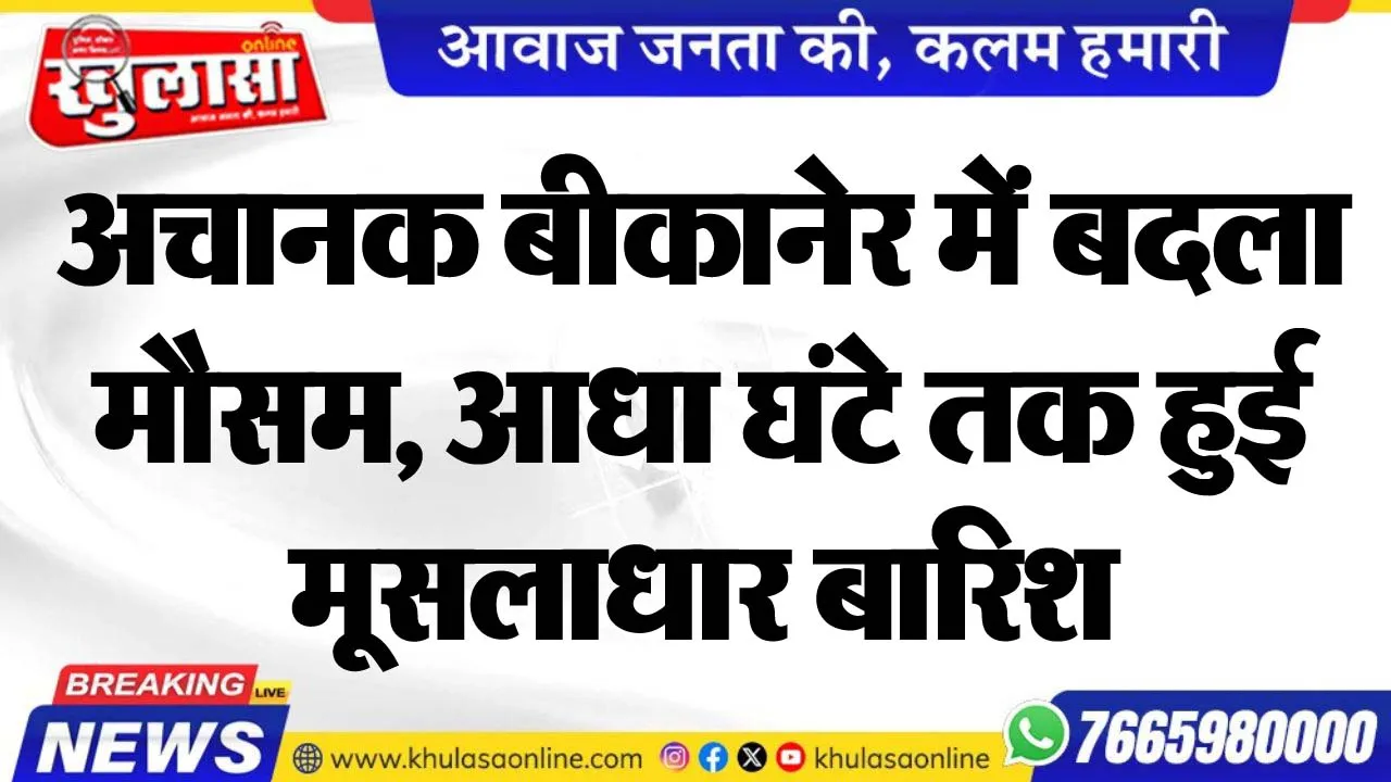 अचानक बीकानेर में बदला मौसम, आधा घंटे तक हुई मूसलाधार बारिश