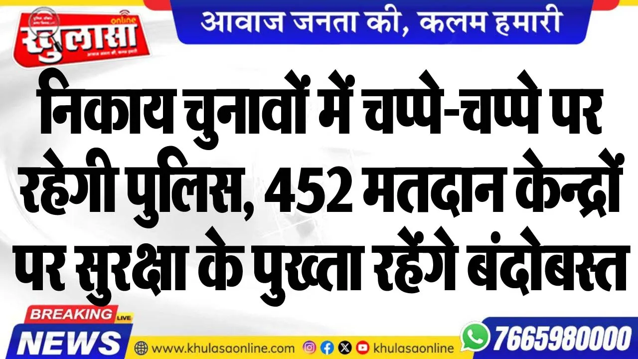 निकाय चुनावों में चप्पे-चप्पे पर रहेगी पुलिस, 452 मतदान केन्द्रों पर सुरक्षा के पुख्ता रहेंगे बंदोबस्त