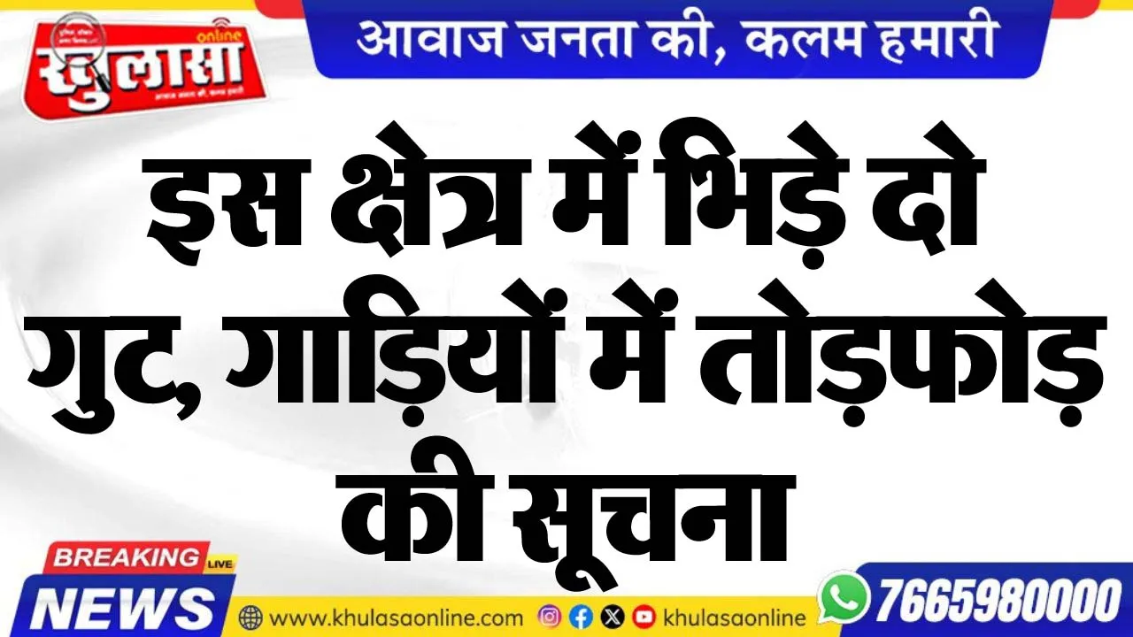 इस क्षेत्र में भिड़े दो गुट, गाडिय़ों में तोडफ़ोड़ की सूचना
