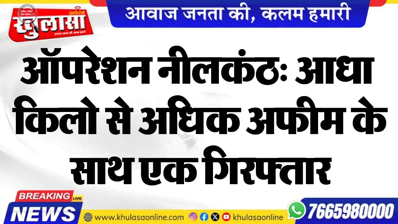 ऑपरेशन नीलकंठ: आधा किलो से अधिक अफीम के साथ एक गिरफ्तार