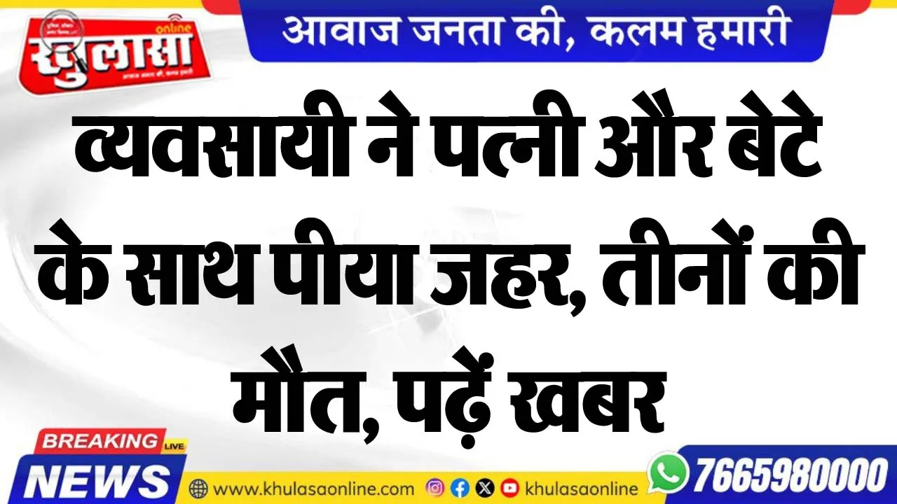 व्यवसायी ने पत्नी और बेटे के साथ पीया जहर, तीनों की मौत, पढ़ें खबर
