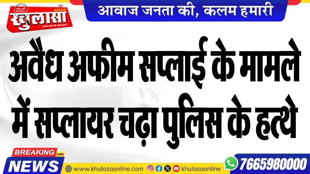 ्रअवैध अफीम सप्लाई के मामले में सप्लायर चढ़ा पुलिस के हत्थे