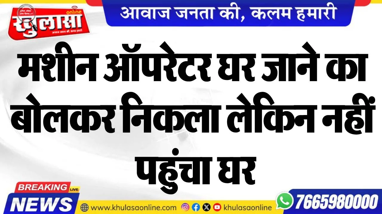 मशीन ऑपरेटर घर जाने का बोलकर निकला लेकिन नहीं पहुंचा घर