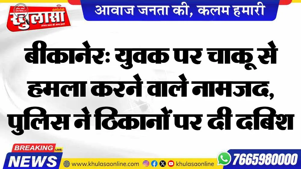 बीकानेर: युवक पर चाकू से हमला करने वाले नामजद, पुलिस ने ठिकानों पर दी दबिश