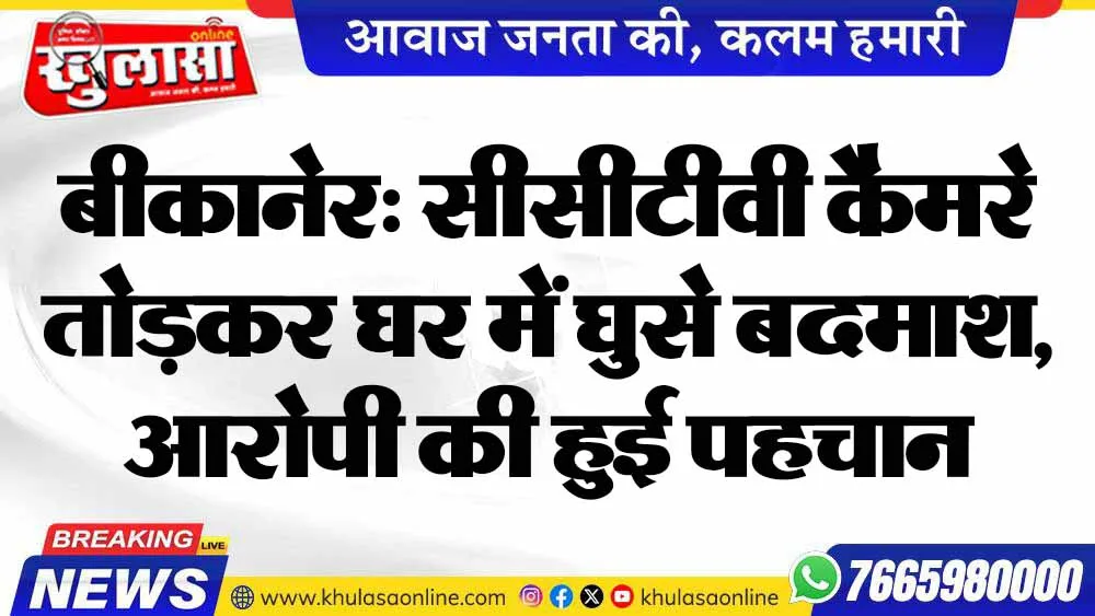 बीकानेर: सीसीटीवी कैमरे तोड़कर घर में घुसे बदमाश, आरोपी की हुई पहचान