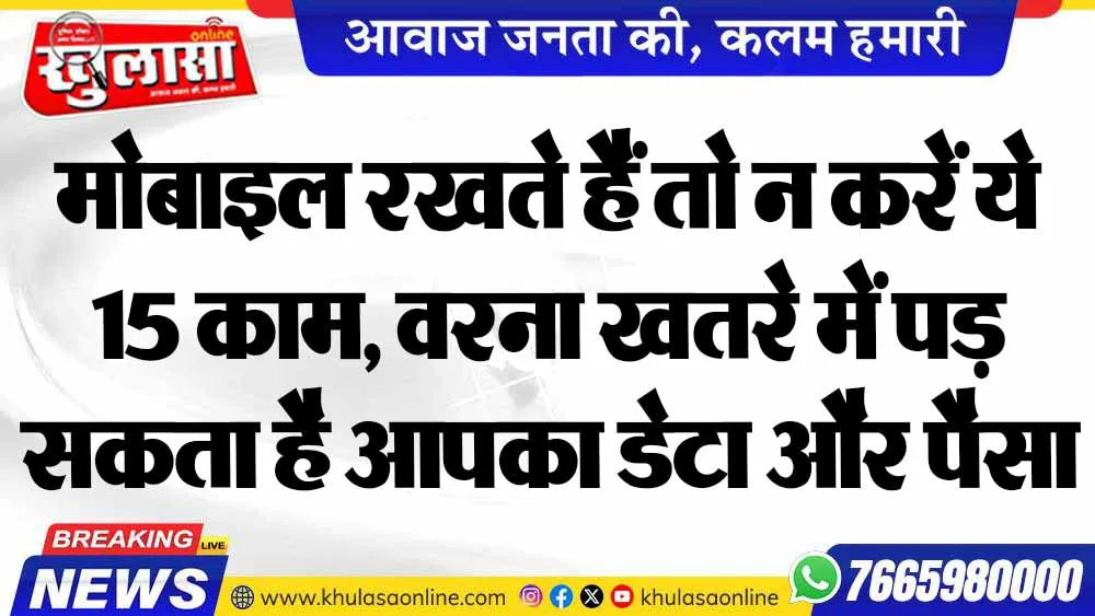 मोबाइल रखते हैं तो न करें ये 15 काम, वरना खतरे में पड़ सकता है आपका डेटा और पैसा