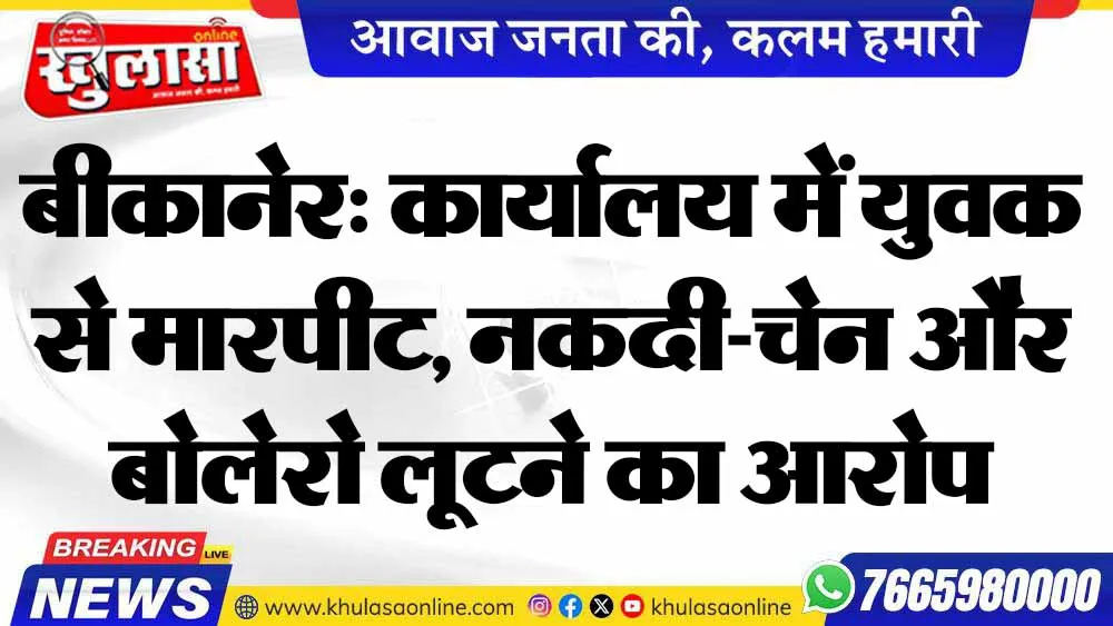 बीकानेर: कार्यालय में युवक से मारपीट, नकदी-चेन और बोलेरो लूटने का आरोप