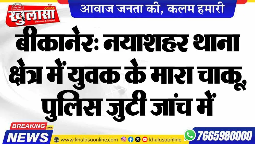 बीकानेर: नयाशहर थाना क्षेत्र में युवक के मारा चाकू, पुलिस जुटी जांच में