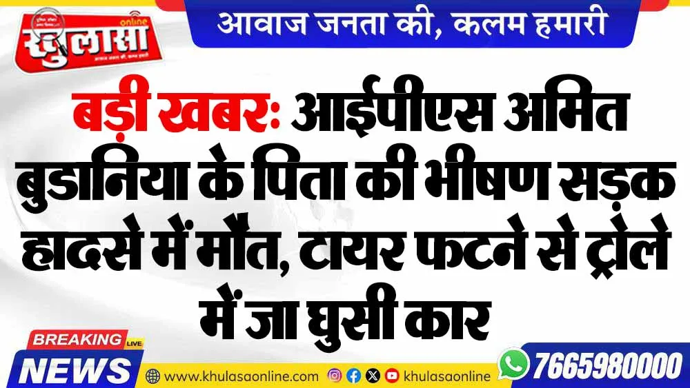 बड़ी खबर: आईपीएस अमित बुडानिया के पिता की भीषण सड़क हादसे में मौत, टायर फटने से ट्रोले में जा घुसी कार
