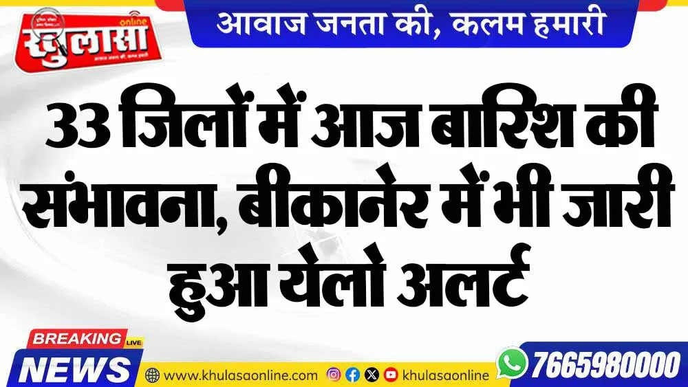 33 जिलों में आज बारिश की संभावना, बीकानेर में भी जारी हुआ येलो अलर्ट