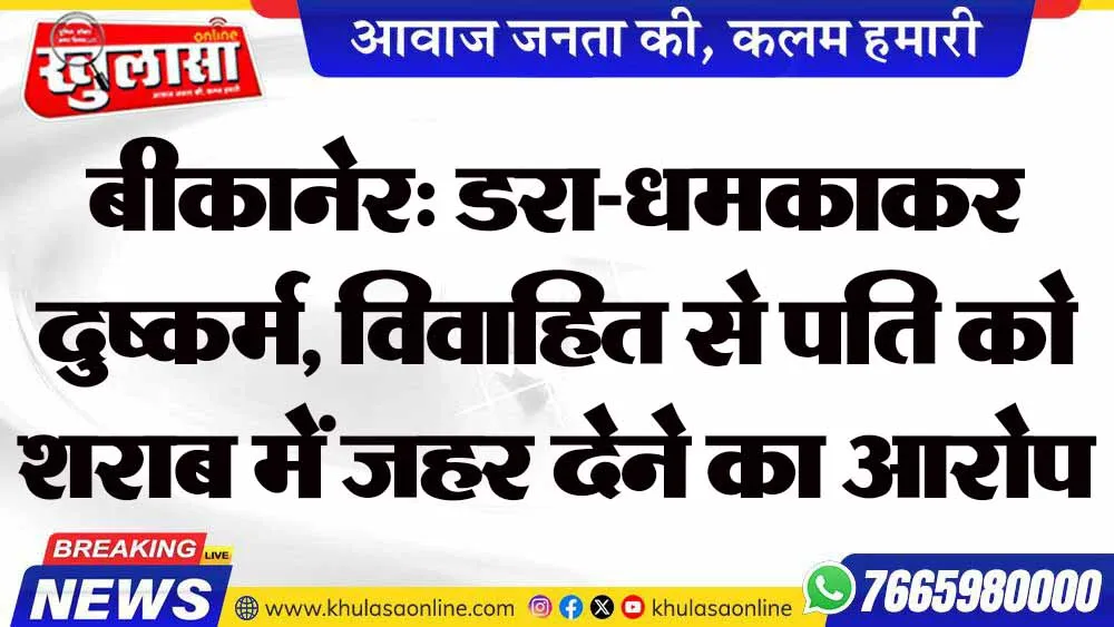 बीकानेर: डरा-धमकाकर दुष्कर्म, विवाहित से पति को शराब में जहर देने का आरोप