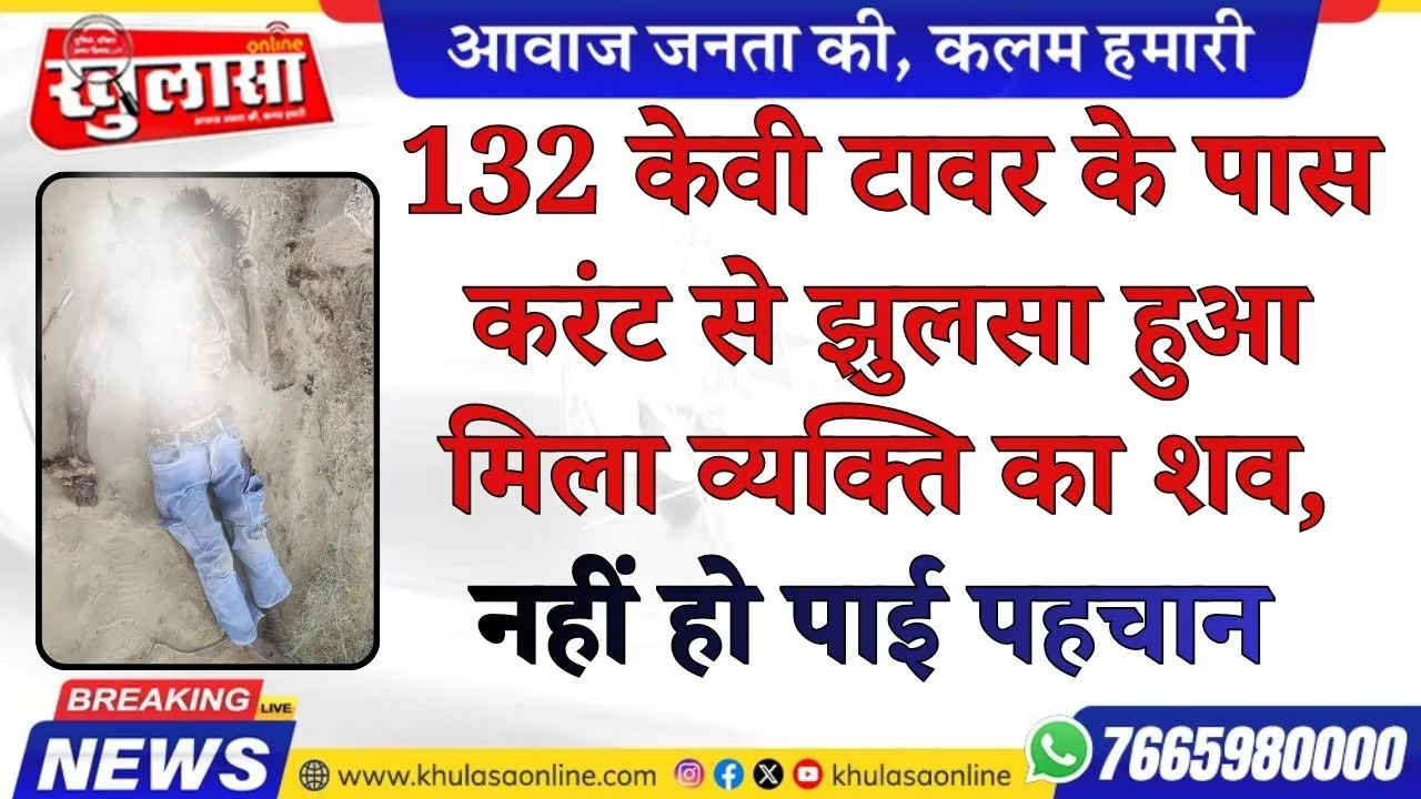 132 केवी टावर के पास करंट से झुलसा हुआ मिला व्यक्ति का शव, नहीं हो पाई पहचान