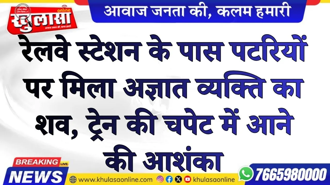 रेलवे स्टेशन के पास पटरियों पर मिला अज्ञात व्यक्ति का शव, ट्रेन की चपेट में आने की आशंका