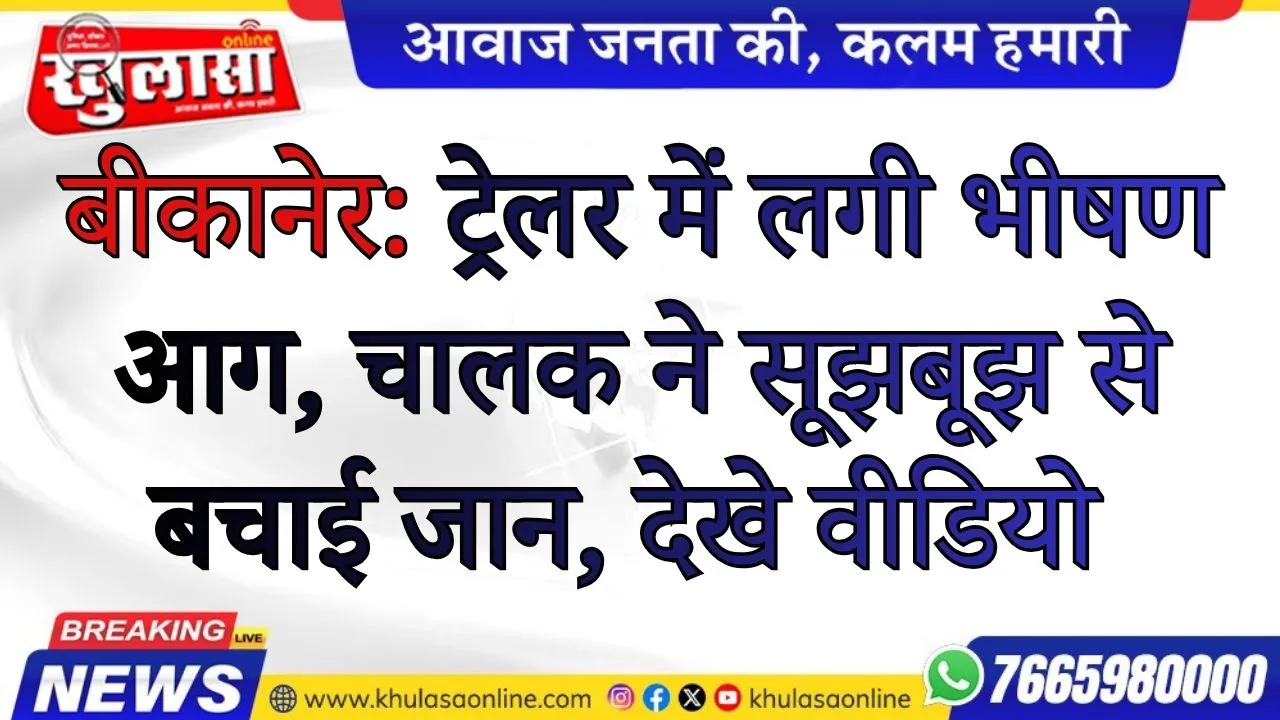 बीकानेर:  ट्रेलर में लगी भीषण आग, चालक ने सूझबूझ से बचाई जान, देखे वीडियो