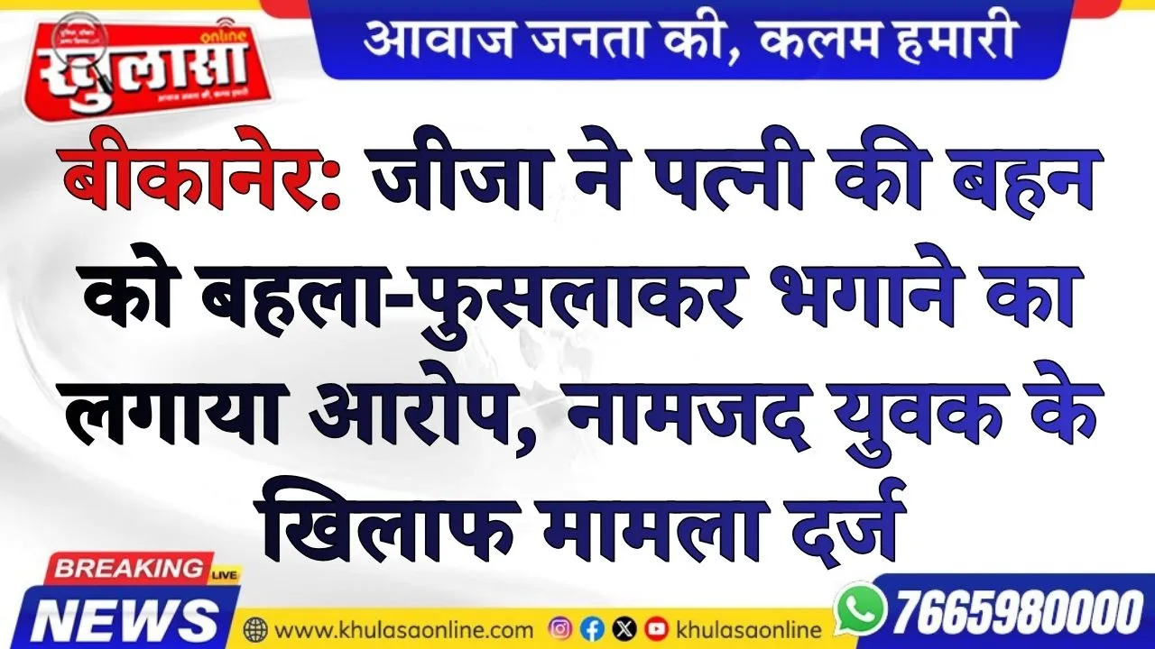 बीकानेर: जीजा ने पत्नी की बहन को बहला-फुसलाकर भगाने का लगाया आरोप, नामजद युवक के खिलाफ मामला दर्ज