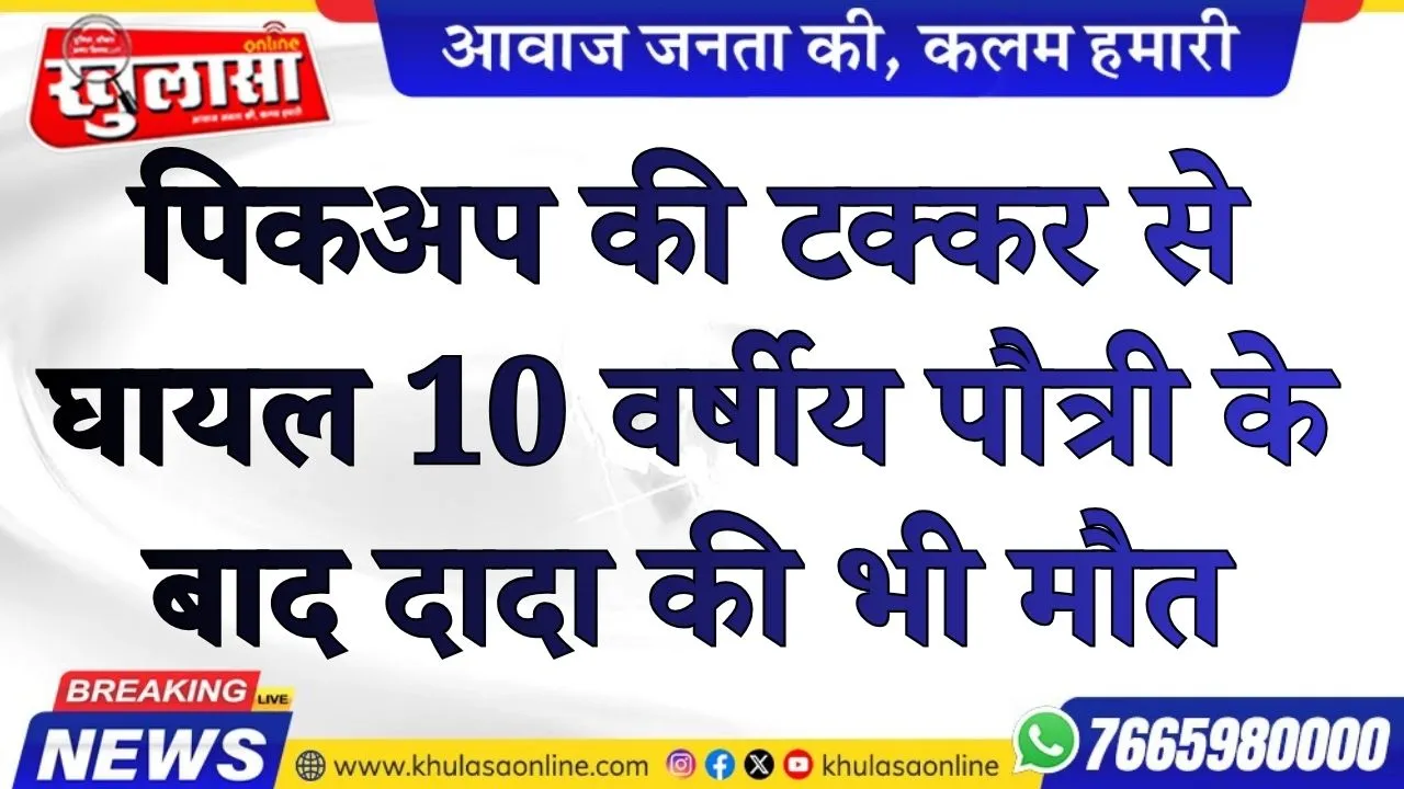 पिकअप की टक्कर से घायल 10 वर्षीय पौत्री के बाद दादा की भी मौत, परिवार पर टूटा दुखों का पहाड़