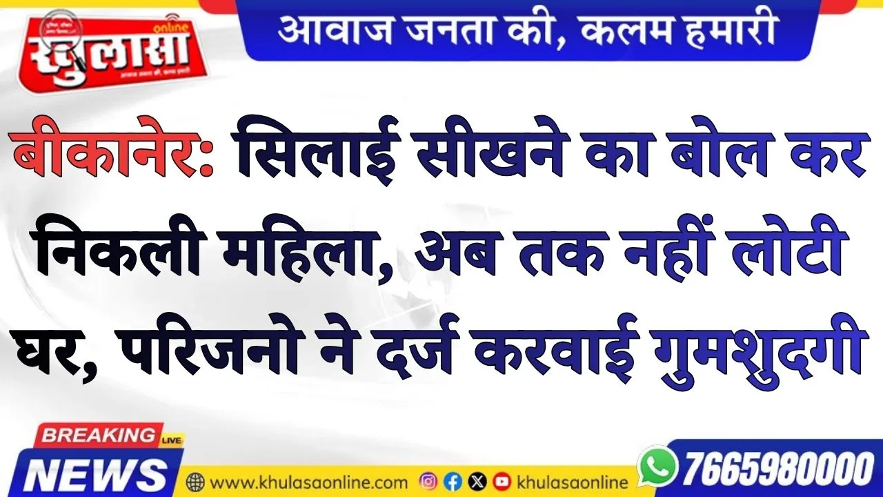 बीकानेर: सिलाई सीखने का बोल कर निकली महिला, अब तक नहीं लोटी घर, परिजनो ने दर्ज करवाई गुमशुदगी