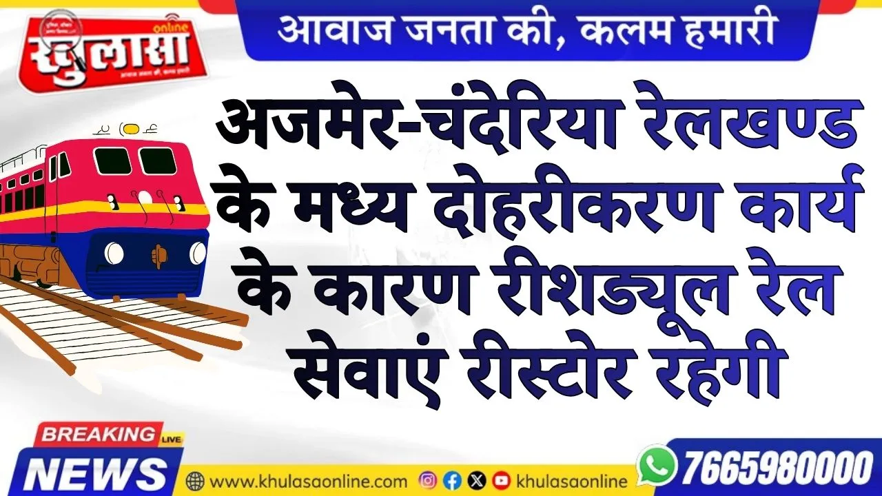 अजमेर-चंदेरिया रेलखण्ड के मध्य दोहरीकरण कार्य के कारण रीशड्यूल रेल सेवाएं रीस्टोर रहेगी