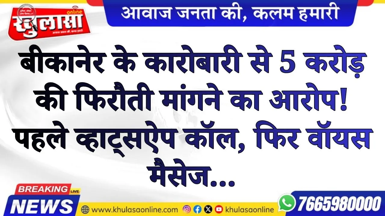 बीकानेर के कारोबारी से 5 करोड़ की फिरौती मांगने का आरोप! पहले व्हाट्सऐप कॉल, फिर वॉयस मैसेज...