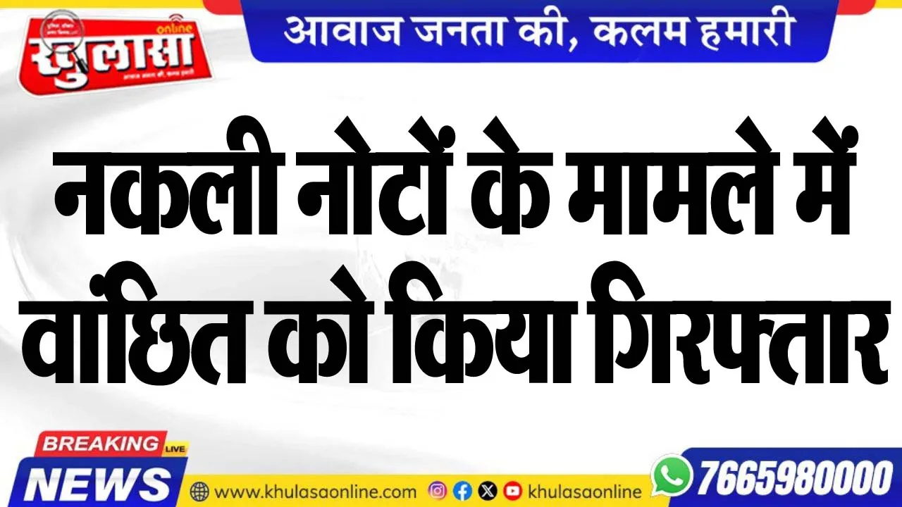 नकली नोटों के मामले में वांछित को किया गिरफ्तार