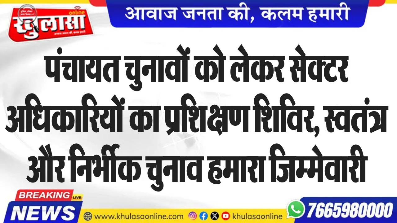 पंचायत चुनावों को लेकर सेक्टर अधिकारियों का प्रशिक्षण शिविर, स्वतंत्र और निर्भीक चुनाव हमारा जिम्मेवारी