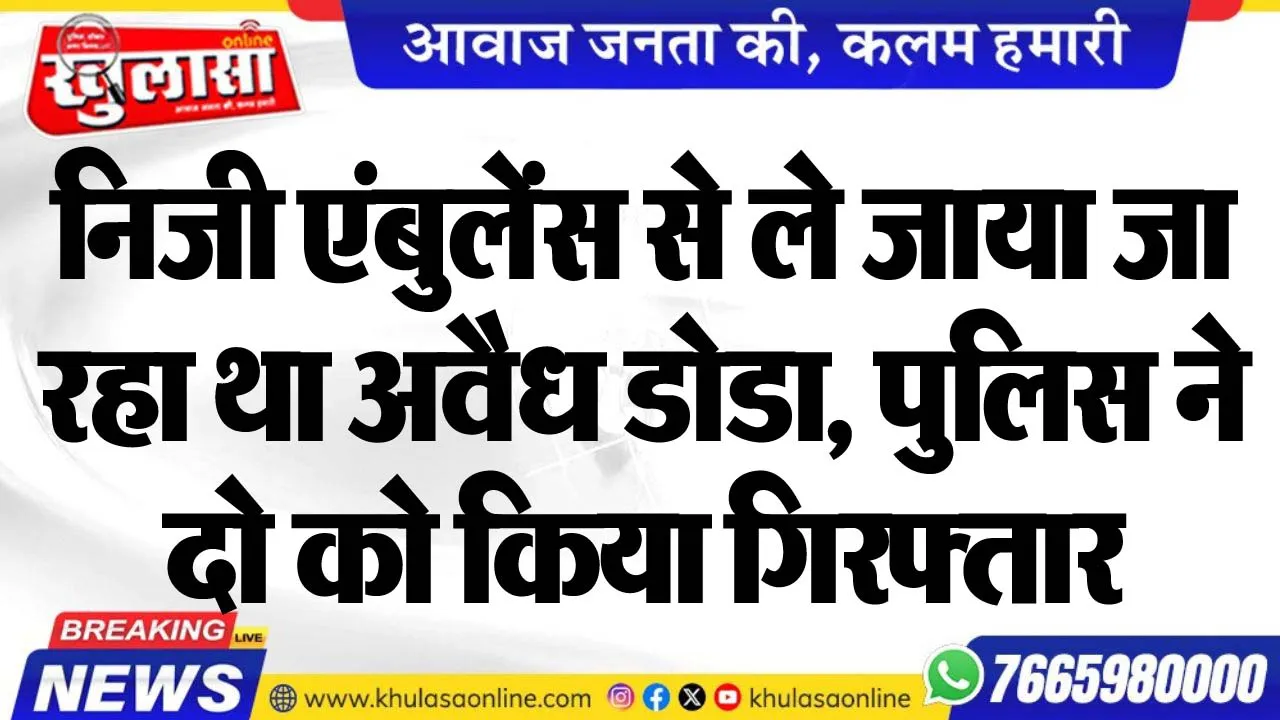 निजी एंबुलेंस से ले जाया जा रहा था अवैध डोडा, पुलिस ने दो को किया गिरफ्तार