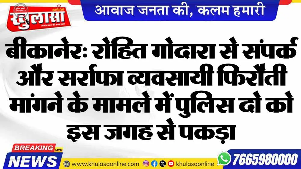 बीकानेर: रोहित गोदारा से संपर्क और सर्राफा व्यवसायी फिरौती मांगने के मामले में पुलिस दो को इस जगह से पकड़ा