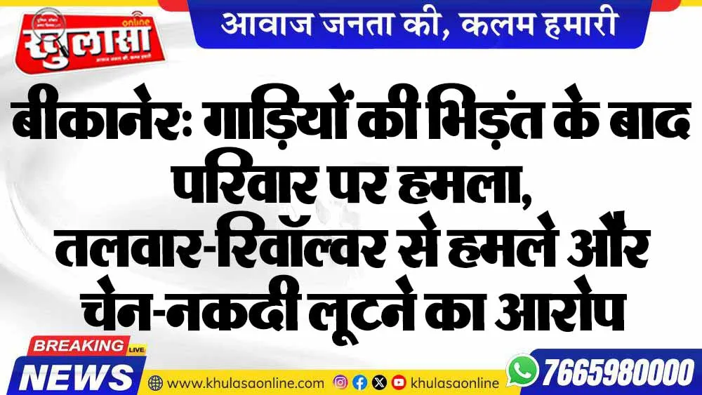 बीकानेर: गाड़ियों की भिड़ंत के बाद परिवार पर हमला, तलवार-रिवॉल्वर से हमले और चेन-नकदी लूटने का आरोप