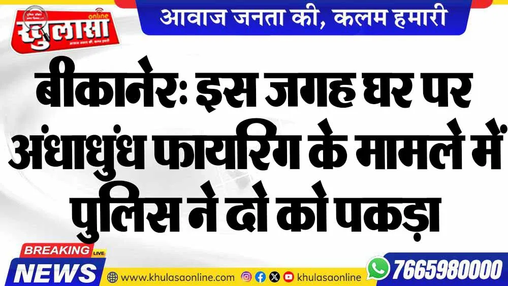 बीकानेर: इस जगह घर पर अंधाधुंध फायरिंग के मामले में पुलिस ने दो को पकड़ा