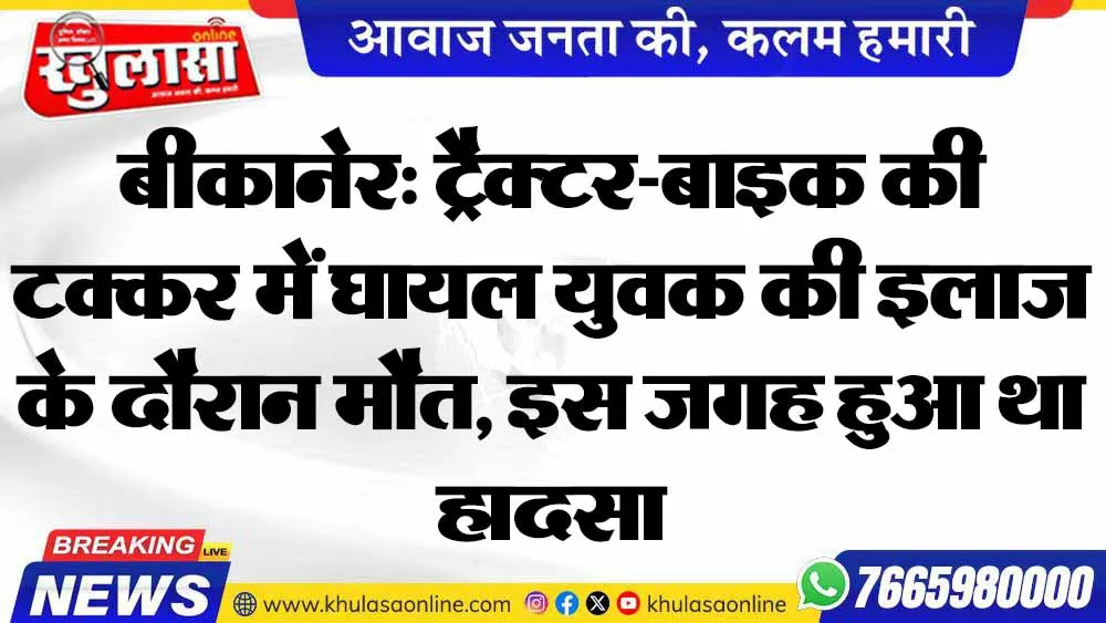 बीकानेर: ट्रैक्टर-बाइक की टक्कर में घायल युवक की इलाज के दौरान मौत, इस जगह हुआ था हादसा
