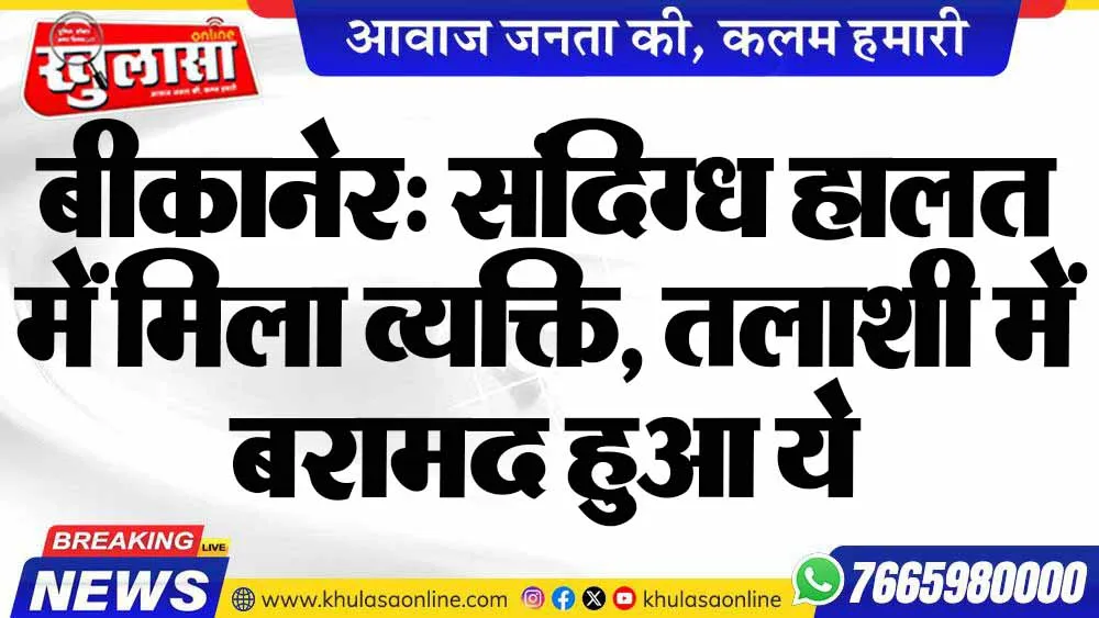 बीकानेर: संदिग्ध हालत में मिला व्यक्ति, तलाशी में बरामद हुआ ये