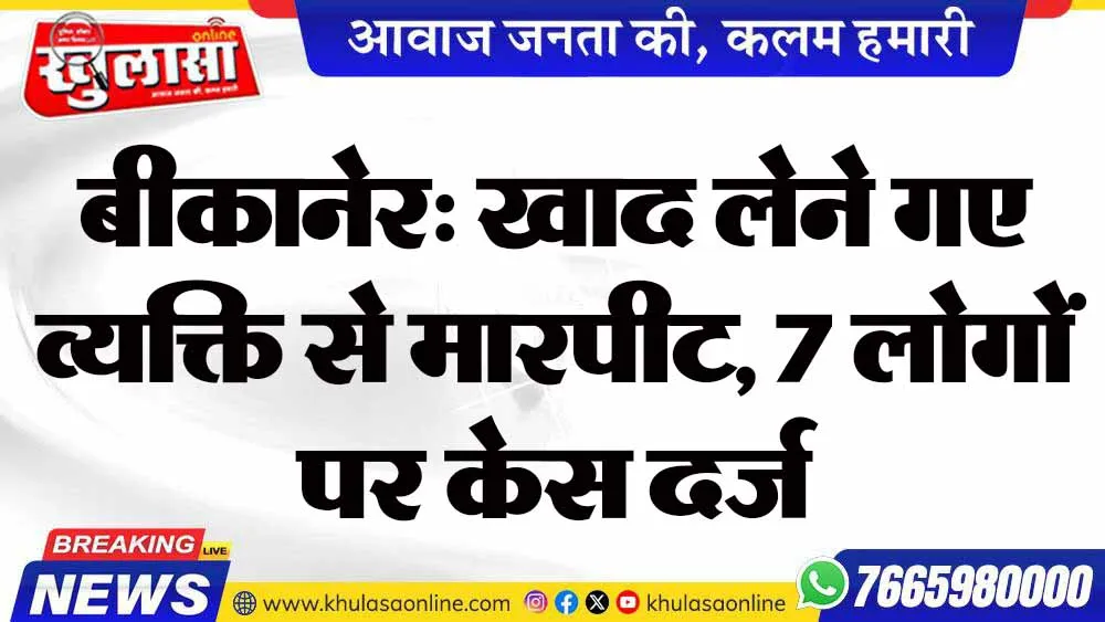 बीकानेर: खाद लेने गए व्यक्ति से मारपीट, 7 लोगों पर केस दर्ज