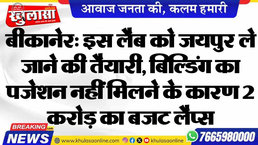 बीकानेर: इस लैब को जयपुर ले जाने की तैयारी, बिल्डिंग का पजेशन नहीं मिलने के कारण 2 करोड़ का बजट लैप्स