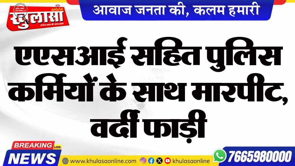 एएसआई सहित पुलिस कर्मियों के साथ मारपीट, वर्दी फाड़ी