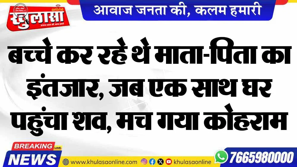 बच्चे कर रहे थे माता-पिता का इंतजार, जब एक साथ घर पहुंचा शव, मच गया कोहराम