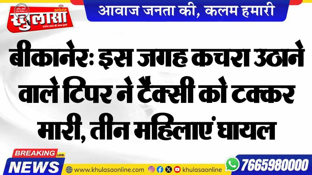 बीकानेर: इस जगह कचरा उठाने वाले टिपर ने टैक्सी को टक्कर मारी, तीन महिलाएं घायल