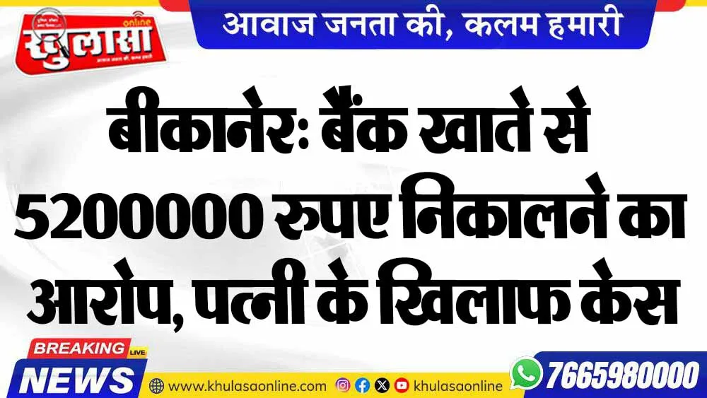 बीकानेर: बैंक खाते से 5200000 रुपए निकालने का आरोप, पत्नी के खिलाफ केस दर्ज