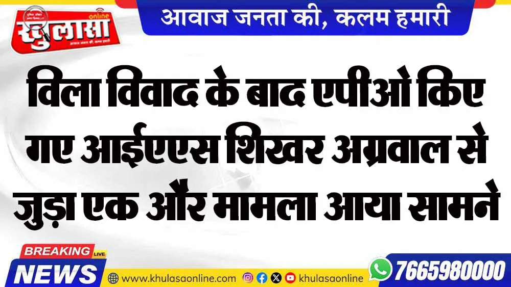 विला विवाद के बाद एपीओ किए गए आईएएस शिखर अग्रवाल से जुड़ा एक और मामला आया सामने
